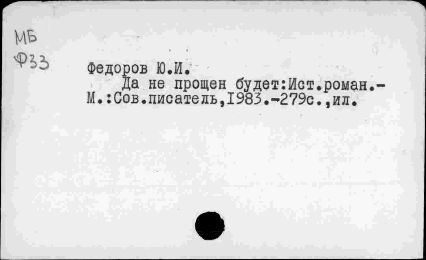 ﻿Федоров Ю.И.
да не прощен будет:Ист.роман. М.:Сов.писатель,1983.-279с.,ил.